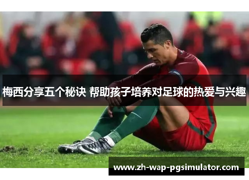 梅西分享五个秘诀 帮助孩子培养对足球的热爱与兴趣 梅西分享五个秘诀 帮助孩子培养对足球的热爱与兴趣