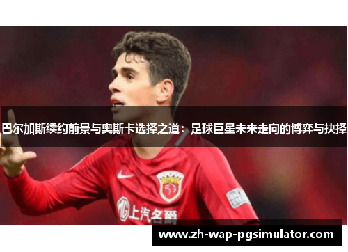 巴尔加斯续约前景与奥斯卡选择之道:足球巨星未来走向的博弈与抉择 巴尔加斯续约前景与奥斯卡选择之道:足球巨星未来走向的博弈与抉择
