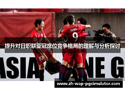 提升对日职联亚冠席位竞争格局的理解与分析探讨 提升对日职联亚冠席位竞争格局的理解与分析探讨