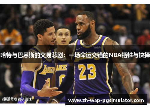 哈特与巴恩斯的交易悲剧:一场命运交错的NBA牺牲与抉择 哈特与巴恩斯的交易悲剧:一场命运交错的NBA牺牲与抉择