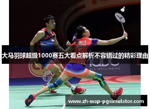 大马羽球超级1000赛五大看点解析不容错过的精彩理由 大马羽球超级1000赛五大看点解析不容错过的精彩理由