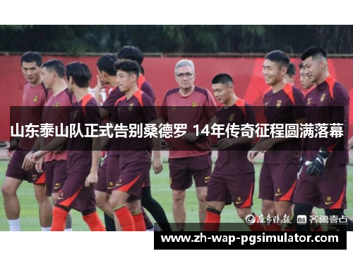 山东泰山队正式告别桑德罗 14年传奇征程圆满落幕 山东泰山队正式告别桑德罗 14年传奇征程圆满落幕
