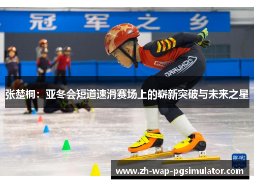 张楚桐:亚冬会短道速滑赛场上的崭新突破与未来之星 张楚桐:亚冬会短道速滑赛场上的崭新突破与未来之星
