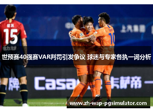 世预赛40强赛VAR判罚引发争议 球迷与专家各执一词分析 世预赛40强赛VAR判罚引发争议 球迷与专家各执一词分析