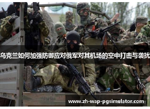 乌克兰如何加强防御应对俄军对其机场的空中打击与袭扰 乌克兰如何加强防御应对俄军对其机场的空中打击与袭扰