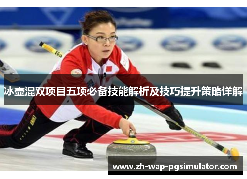 冰壶混双项目五项必备技能解析及技巧提升策略详解 冰壶混双项目五项必备技能解析及技巧提升策略详解