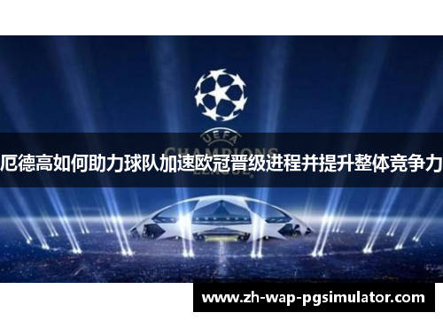 厄德高如何助力球队加速欧冠晋级进程并提升整体竞争力 厄德高如何助力球队加速欧冠晋级进程并提升整体竞争力