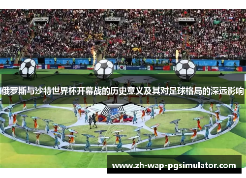俄罗斯与沙特世界杯开幕战的历史意义及其对足球格局的深远影响 俄罗斯与沙特世界杯开幕战的历史意义及其对足球格局的深远影响