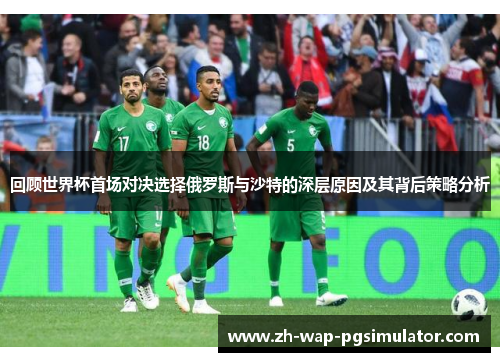 回顾世界杯首场对决选择俄罗斯与沙特的深层原因及其背后策略分析 回顾世界杯首场对决选择俄罗斯与沙特的深层原因及其背后策略分析