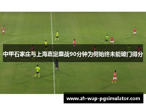 中甲石家庄与上海嘉定鏖战90分钟为何始终未能破门得分 中甲石家庄与上海嘉定鏖战90分钟为何始终未能破门得分