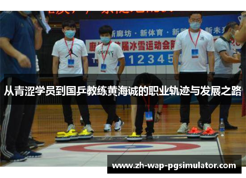 从青涩学员到国乒教练黄海诚的职业轨迹与发展之路 从青涩学员到国乒教练黄海诚的职业轨迹与发展之路