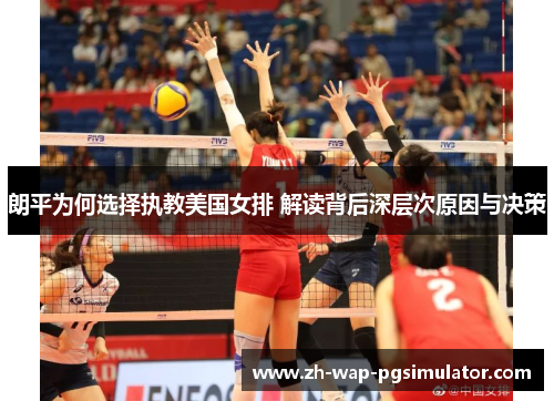朗平为何选择执教美国女排 解读背后深层次原因与决策