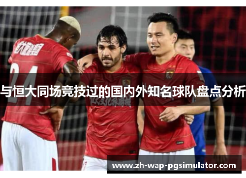 与恒大同场竞技过的国内外知名球队盘点分析 与恒大同场竞技过的国内外知名球队盘点分析