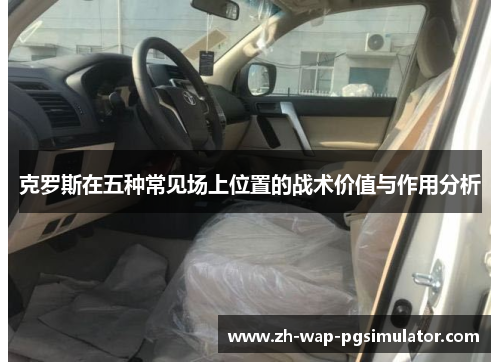克罗斯在五种常见场上位置的战术价值与作用分析 克罗斯在五种常见场上位置的战术价值与作用分析