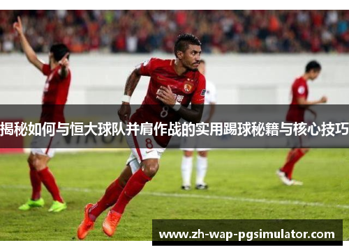 揭秘如何与恒大球队并肩作战的实用踢球秘籍与核心技巧 揭秘如何与恒大球队并肩作战的实用踢球秘籍与核心技巧