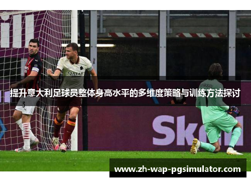 提升意大利足球员整体身高水平的多维度策略与训练方法探讨 提升意大利足球员整体身高水平的多维度策略与训练方法探讨