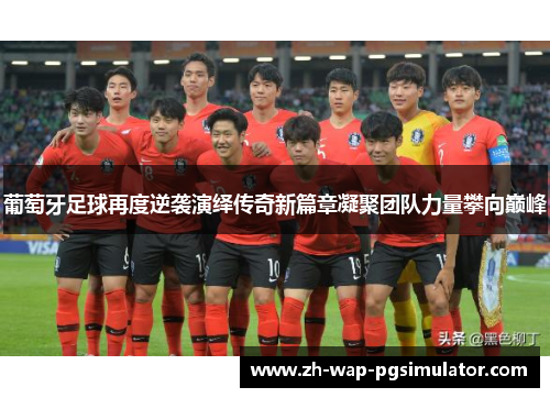 葡萄牙足球再度逆袭演绎传奇新篇章凝聚团队力量攀向巅峰