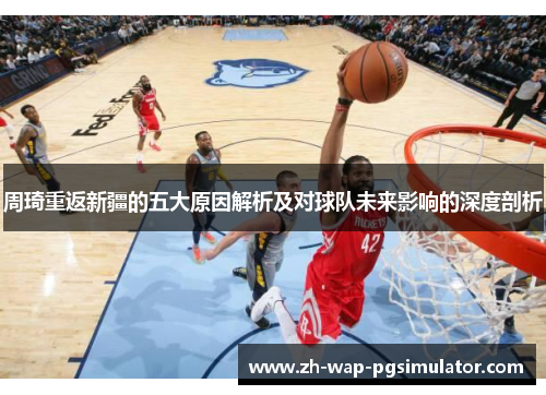 周琦重返新疆的五大原因解析及对球队未来影响的深度剖析