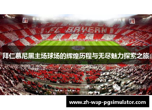 拜仁慕尼黑主场球场的辉煌历程与无尽魅力探索之旅