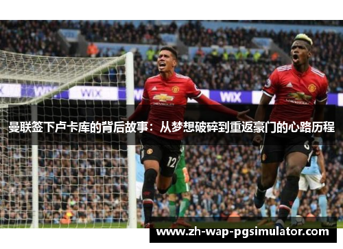 曼联签下卢卡库的背后故事：从梦想破碎到重返豪门的心路历程