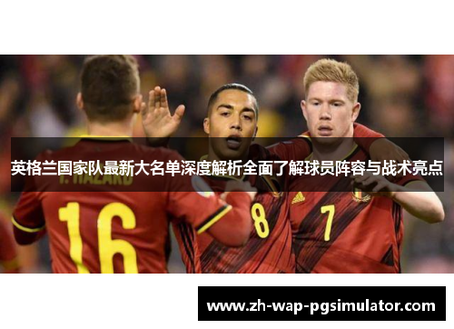 英格兰国家队最新大名单深度解析全面了解球员阵容与战术亮点