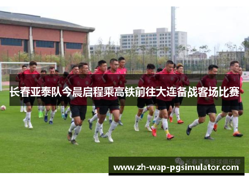 长春亚泰队今晨启程乘高铁前往大连备战客场比赛