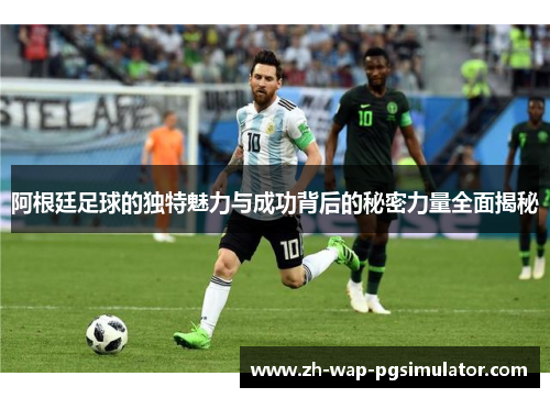 阿根廷足球的独特魅力与成功背后的秘密力量全面揭秘 阿根廷足球的独特魅力与成功背后的秘密力量全面揭秘