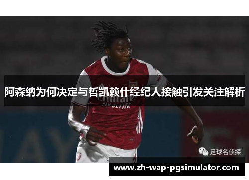 阿森纳为何决定与哲凯赖什经纪人接触引发关注解析 阿森纳为何决定与哲凯赖什经纪人接触引发关注解析