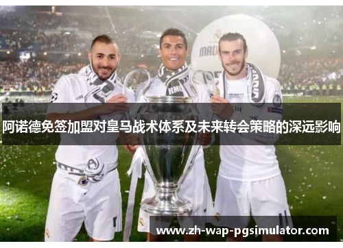 阿诺德免签加盟对皇马战术体系及未来转会策略的深远影响 阿诺德免签加盟对皇马战术体系及未来转会策略的深远影响