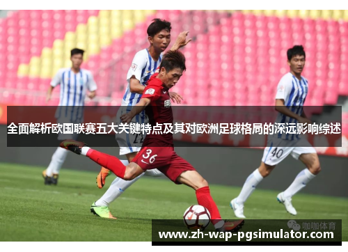 全面解析欧国联赛五大关键特点及其对欧洲足球格局的深远影响综述