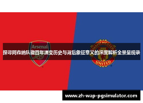 探寻阿森纳队徽百年演变历史与背后象征意义的深度解析全景呈现录