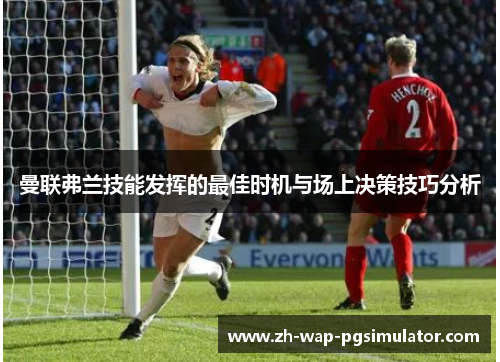 曼联弗兰技能发挥的最佳时机与场上决策技巧分析