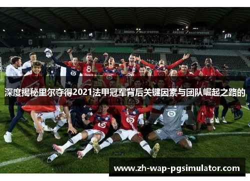 深度揭秘里尔夺得2021法甲冠军背后关键因素与团队崛起之路的