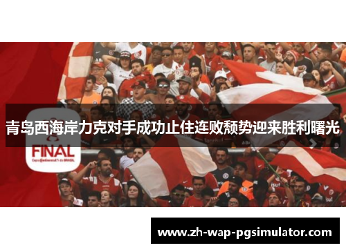 青岛西海岸力克对手成功止住连败颓势迎来胜利曙光