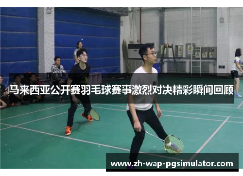 马来西亚公开赛羽毛球赛事激烈对决精彩瞬间回顾