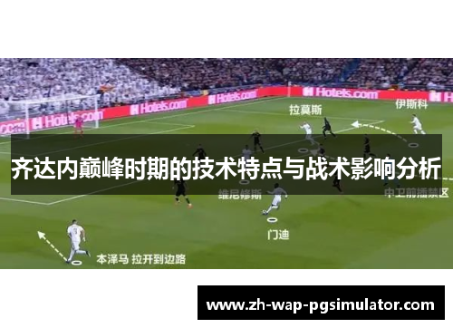 齐达内巅峰时期的技术特点与战术影响分析