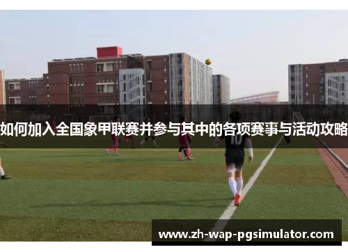 如何加入全国象甲联赛并参与其中的各项赛事与活动攻略