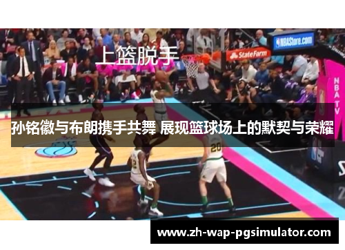 孙铭徽与布朗携手共舞 展现篮球场上的默契与荣耀
