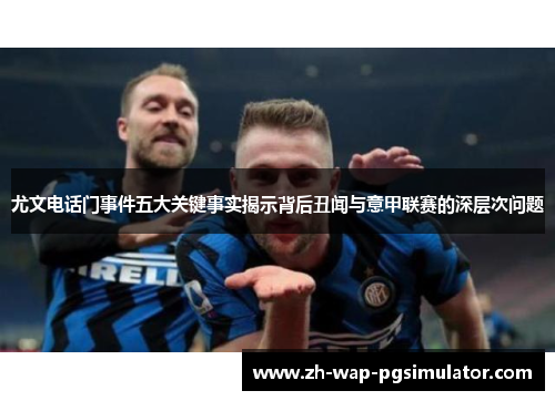 尤文电话门事件五大关键事实揭示背后丑闻与意甲联赛的深层次问题