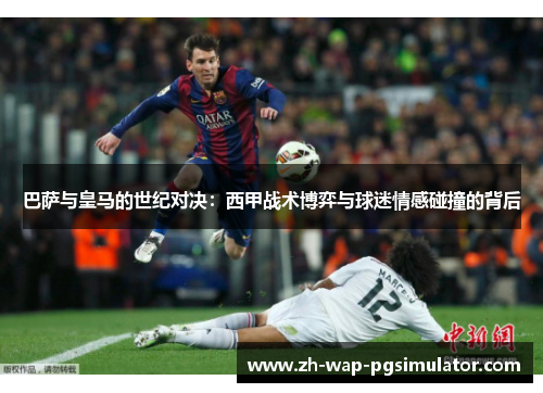 巴萨与皇马的世纪对决：西甲战术博弈与球迷情感碰撞的背后