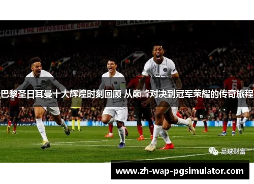 巴黎圣日耳曼十大辉煌时刻回顾 从巅峰对决到冠军荣耀的传奇旅程 巴黎圣日耳曼十大辉煌时刻回顾 从巅峰对决到冠军荣耀的传奇旅程