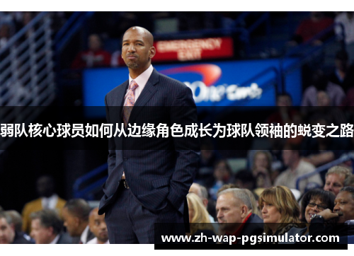 弱队核心球员如何从边缘角色成长为球队领袖的蜕变之路 弱队核心球员如何从边缘角色成长为球队领袖的蜕变之路