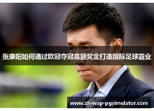 张康阳如何通过欧冠夺冠高额奖金打造国际足球霸业 张康阳如何通过欧冠夺冠高额奖金打造国际足球霸业