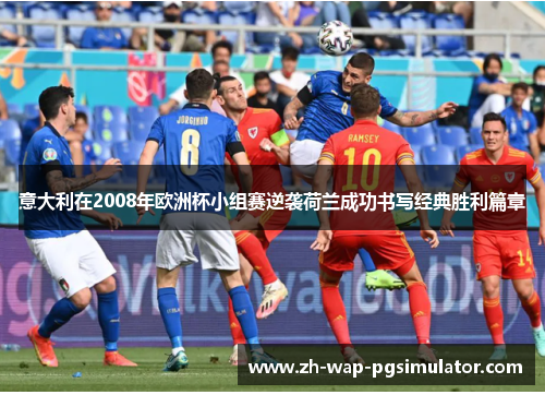 意大利在2008年欧洲杯小组赛逆袭荷兰成功书写经典胜利篇章 意大利在2008年欧洲杯小组赛逆袭荷兰成功书写经典胜利篇章