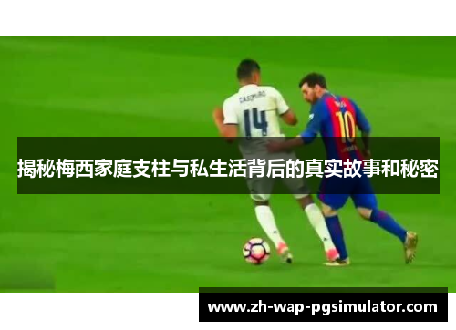 揭秘梅西家庭支柱与私生活背后的真实故事和秘密 揭秘梅西家庭支柱与私生活背后的真实故事和秘密