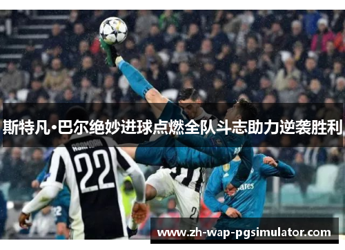斯特凡·巴尔绝妙进球点燃全队斗志助力逆袭胜利