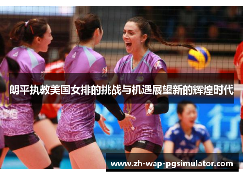 朗平执教美国女排的挑战与机遇展望新的辉煌时代