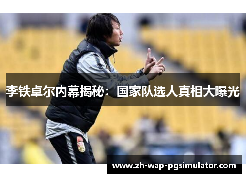 李铁卓尔内幕揭秘：国家队选人真相大曝光
