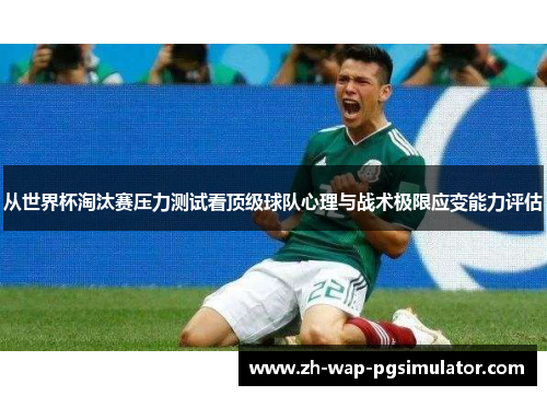 从世界杯淘汰赛压力测试看顶级球队心理与战术极限应变能力评估
