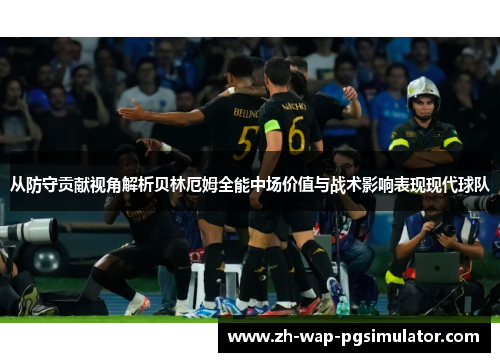 从防守贡献视角解析贝林厄姆全能中场价值与战术影响表现现代球队